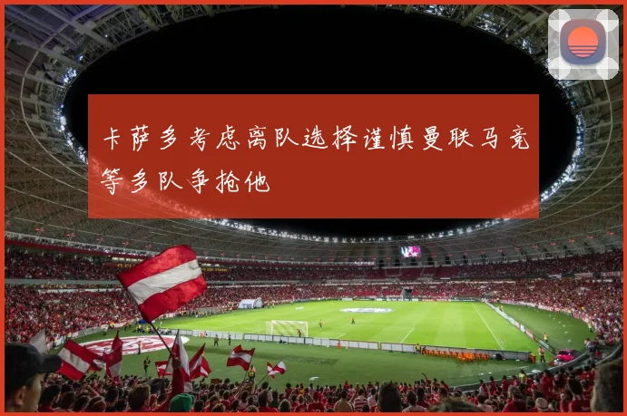 卡萨多考虑离队选择谨慎曼联马竞等多队争抢他