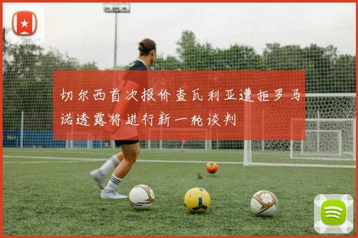 切尔西首次报价查瓦利亚遭拒罗马诺透露将进行新一轮谈判