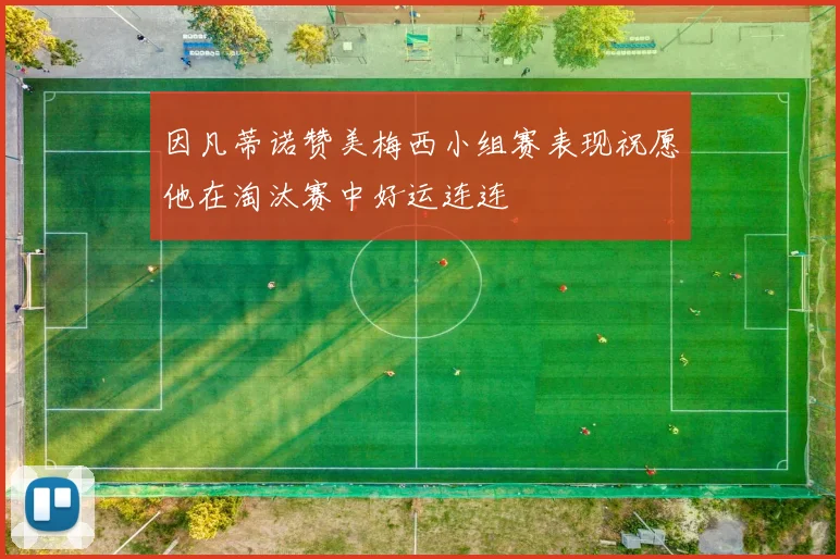 因凡蒂诺赞美梅西小组赛表现祝愿他在淘汰赛中好运连连