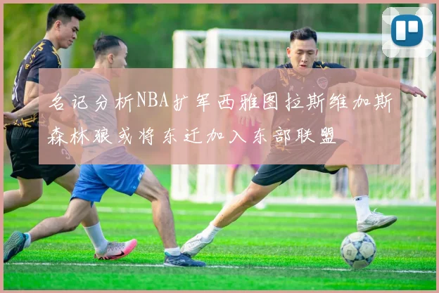 名记分析NBA扩军西雅图拉斯维加斯森林狼或将东迁加入东部联盟
