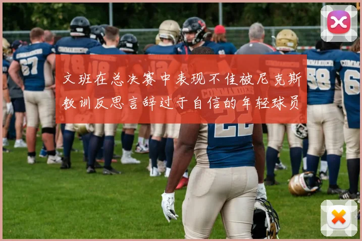 文班在总决赛中表现不佳被尼克斯教训反思言辞过于自信的年轻球员成长之路