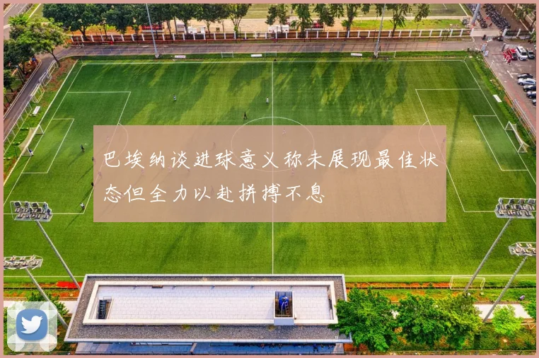 巴埃纳谈进球意义称未展现最佳状态但全力以赴拼搏不息