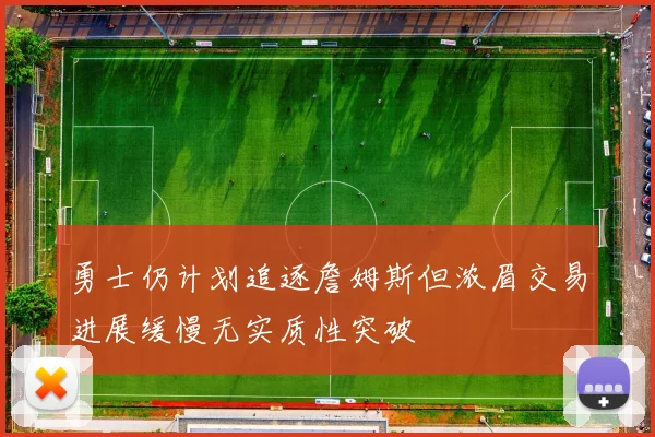 勇士仍计划追逐詹姆斯但浓眉交易进展缓慢无实质性突破