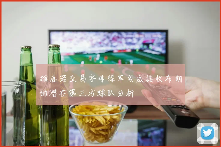 雄鹿若交易字母绿军或成接收布朗的潜在第三方球队分析