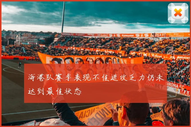 海港队赛季表现不佳进攻乏力仍未达到最佳状态