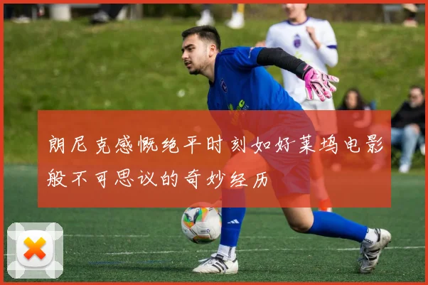 朗尼克感慨绝平时刻如好莱坞电影般不可思议的奇妙经历