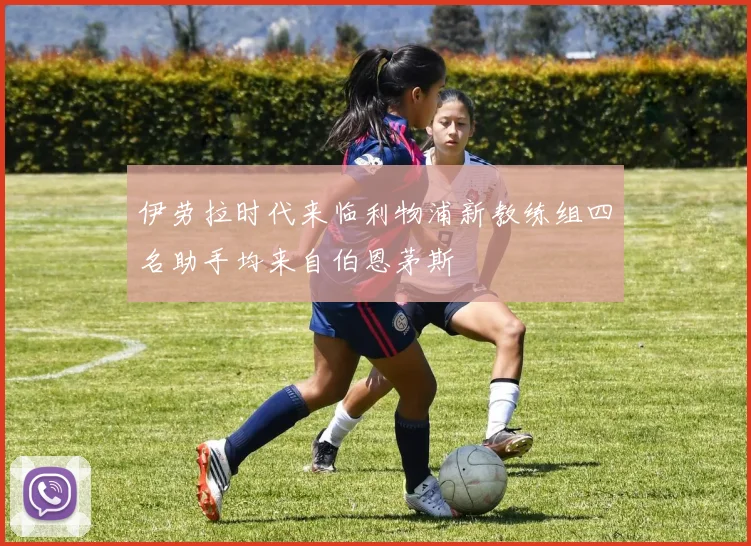 伊劳拉时代来临利物浦新教练组四名助手均来自伯恩茅斯