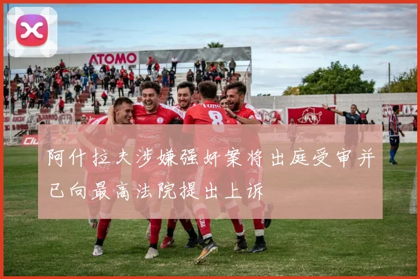 阿什拉夫涉嫌强奸案将出庭受审并已向最高法院提出上诉