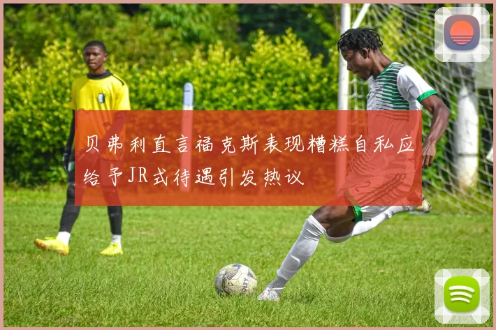 贝弗利直言福克斯表现糟糕自私应给予JR式待遇引发热议