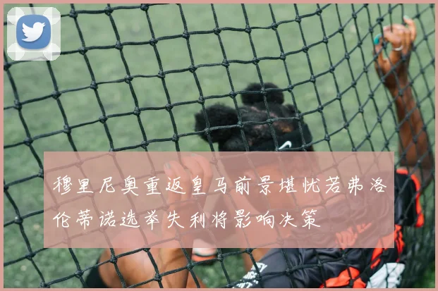 穆里尼奥重返皇马前景堪忧若弗洛伦蒂诺选举失利将影响决策