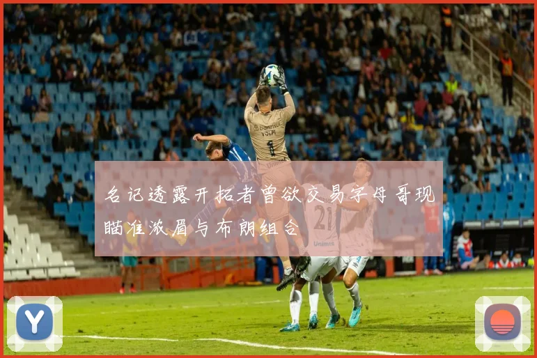 名记透露开拓者曾欲交易字母哥现瞄准浓眉与布朗组合