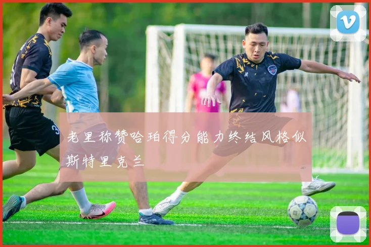 老里称赞哈珀得分能力终结风格似斯特里克兰