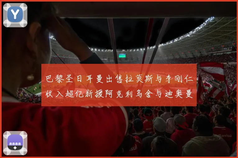 巴黎圣日耳曼出售拉莫斯与李刚仁收入超亿新援阿克利乌舍与迪奥曼德即将加盟