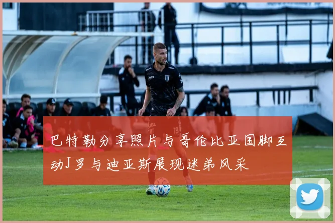 巴特勒分享照片与哥伦比亚国脚互动J罗与迪亚斯展现迷弟风采