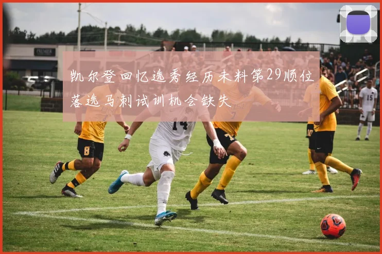 凯尔登回忆选秀经历未料第29顺位落选马刺试训机会缺失