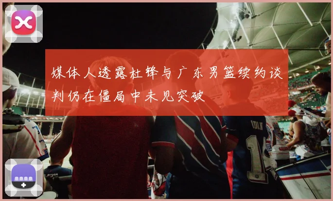 媒体人透露杜锋与广东男篮续约谈判仍在僵局中未见突破