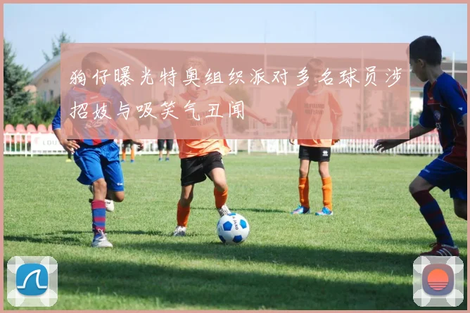 狗仔曝光特奥组织派对多名球员涉招妓与吸笑气丑闻