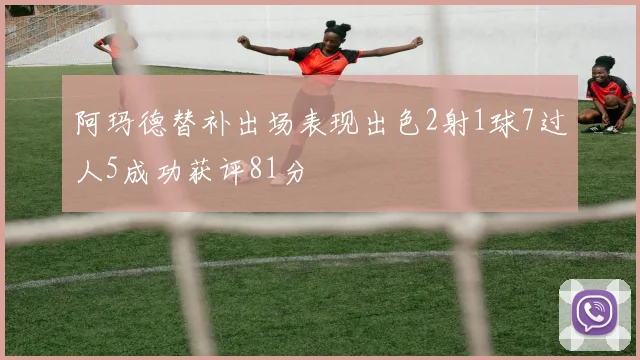 阿玛德替补出场表现出色2射1球7过人5成功获评81分