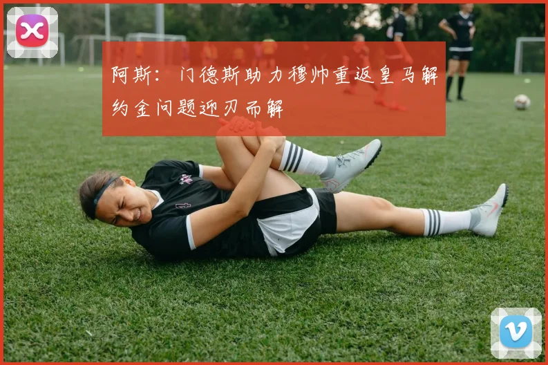 阿斯：门德斯助力穆帅重返皇马解约金问题迎刃而解