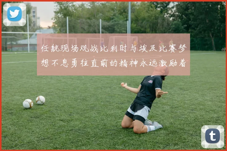 任航现场观战比利时与埃及比赛梦想不息勇往直前的精神永远激励着我们