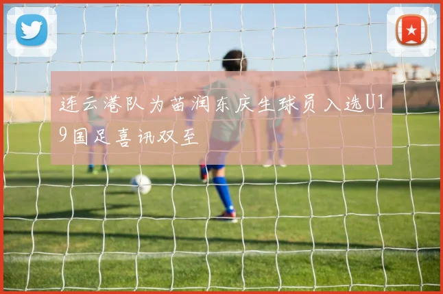 连云港队为苗润东庆生球员入选U19国足喜讯双至