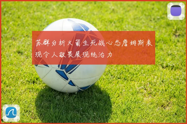 苏群分析火箭生死战心态詹姆斯表现令人敬畏展现统治力