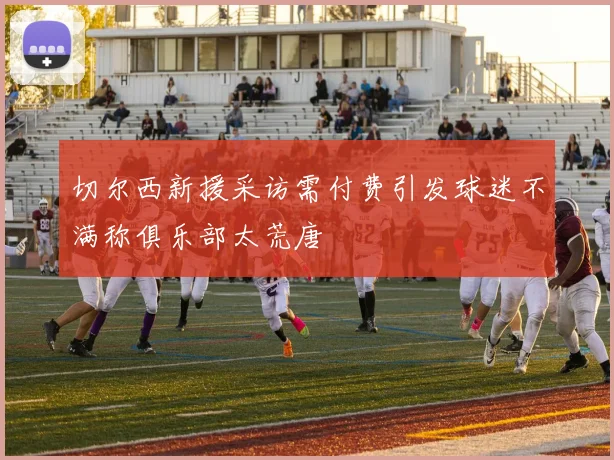 切尔西新援采访需付费引发球迷不满称俱乐部太荒唐
