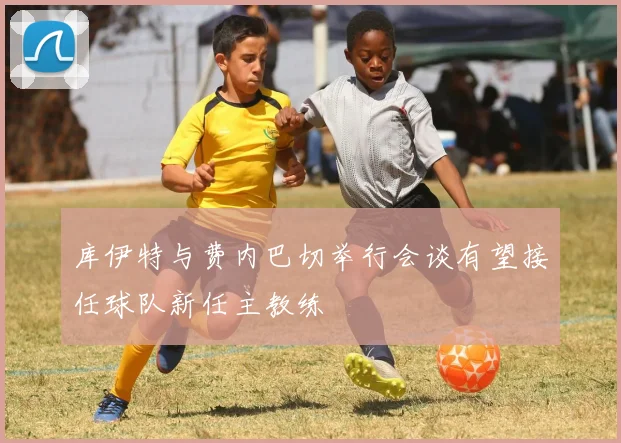 库伊特与费内巴切举行会谈有望接任球队新任主教练