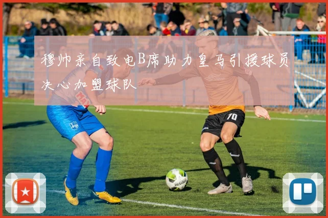 穆帅亲自致电B席助力皇马引援球员决心加盟球队