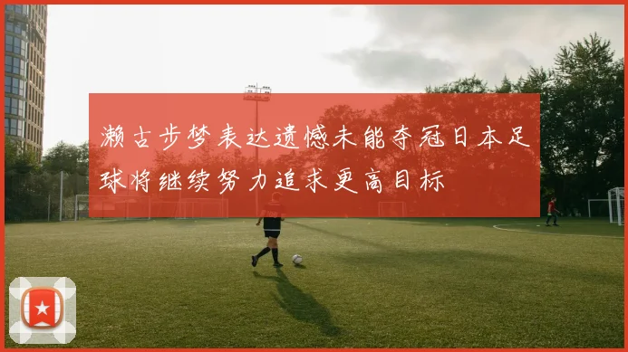 濑古步梦表达遗憾未能夺冠日本足球将继续努力追求更高目标