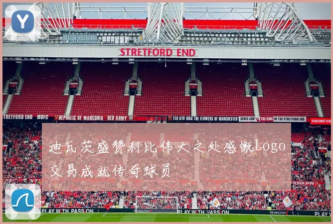 迪瓦茨盛赞科比伟大之处感慨Logo交易成就传奇球员
